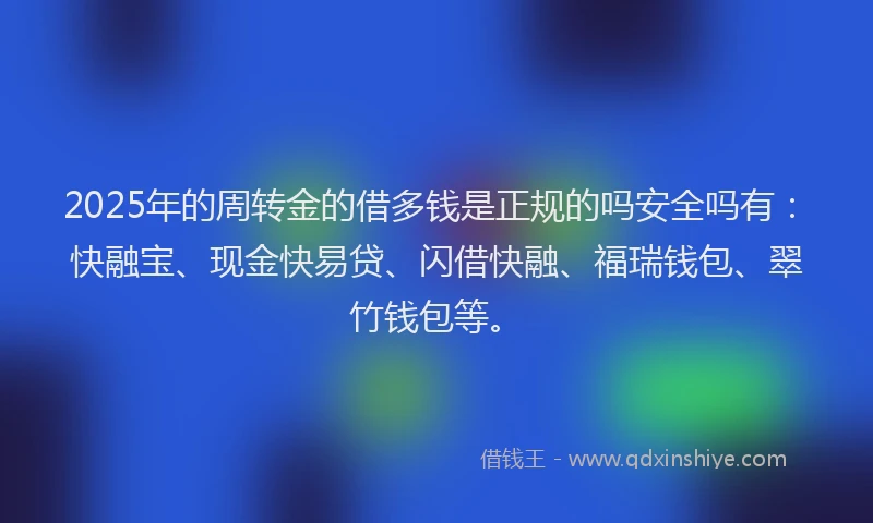 2025年的周转金的借多钱是正规的吗安全吗有：快融宝、现金快易贷、闪借快融、福瑞钱包、翠竹钱包等。