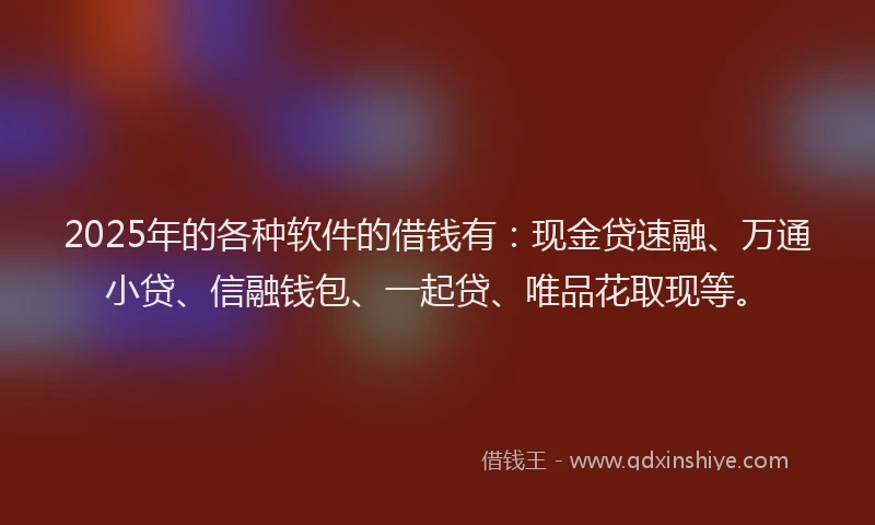 2025年的各种软件的借钱有：现金贷速融、万通小贷、信融钱包、一起贷、唯品花取现等。