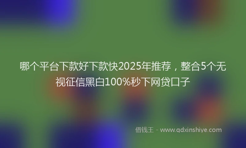 哪个平台下款好下款快2025年推荐，整合5个无视征信黑白100%秒下网贷口子