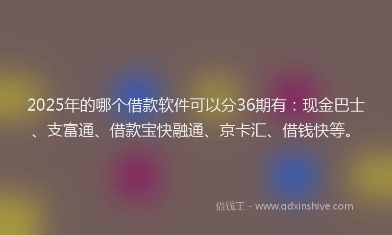 2025年的哪个借款软件可以分36期有:现金巴士、支富通、借款宝快融通、京卡汇、借钱快等。
