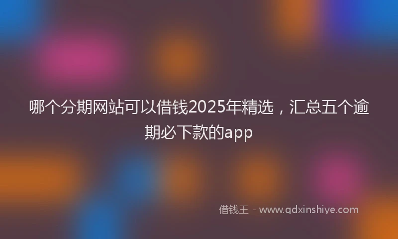 哪个分期网站可以借钱2025年精选，汇总五个逾期必下款的app