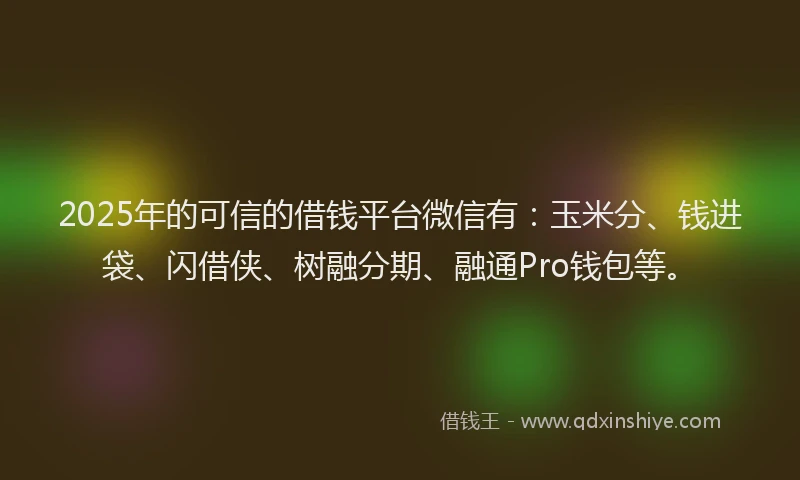 2025年的可信的借钱平台微信有：玉米分、钱进袋、闪借侠、树融分期、融通Pro钱包等。