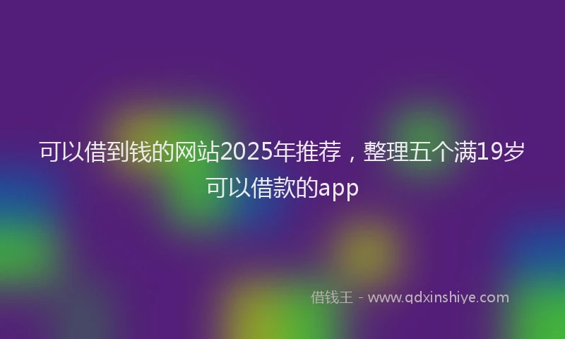 可以借到钱的网站2025年推荐，整理五个满19岁可以借款的app