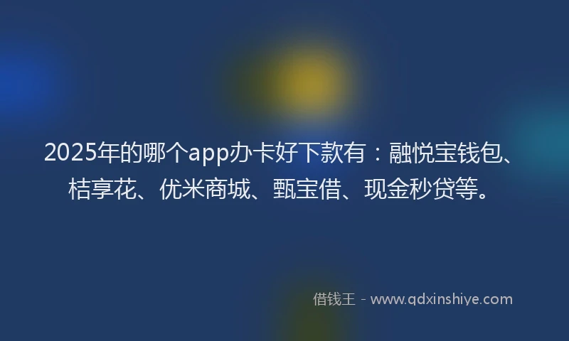 2025年的哪个app办卡好下款有：融悦宝钱包、桔享花、优米商城、甄宝借、现金秒贷等。
