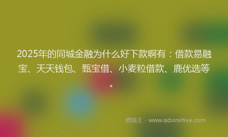 2025年的同城金融为什么好下款啊有：借款易融宝、天天钱包、甄宝借、小麦粒借款、鹿优选等。