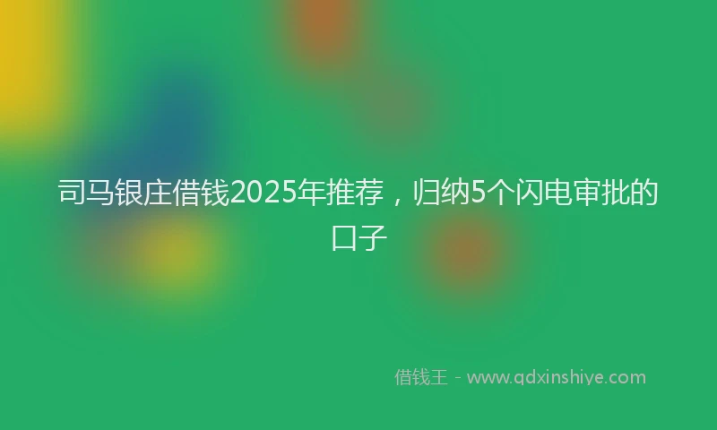 司马银庄借钱2025年推荐，归纳5个闪电审批的口子