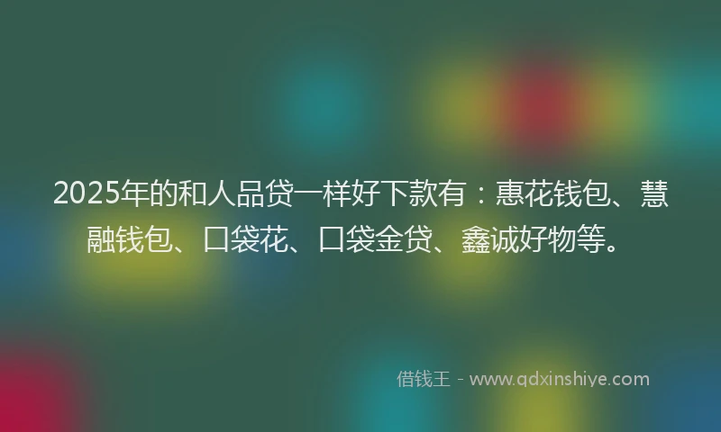 2025年的和人品贷一样好下款有：惠花钱包、慧融钱包、口袋花、口袋金贷、鑫诚好物等。