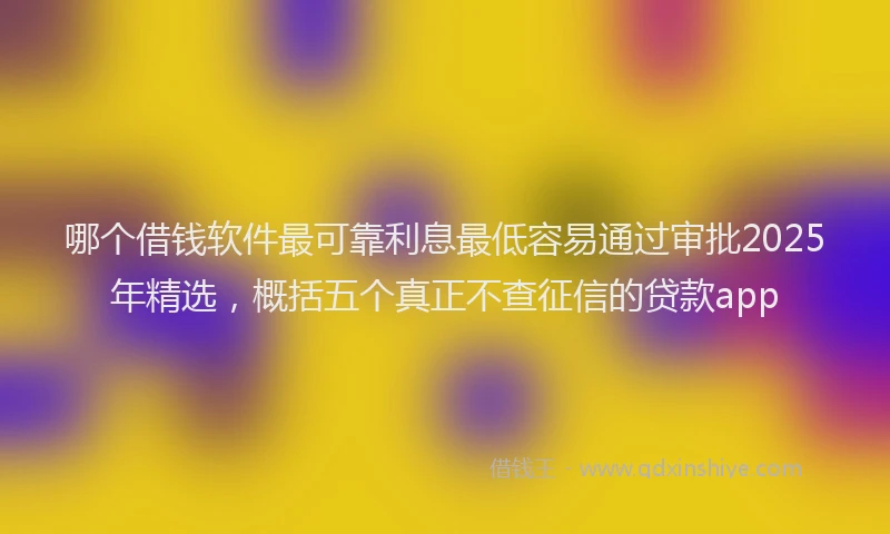 哪个借钱软件最可靠利息最低容易通过审批2025年精选，概括五个真正不查征信的贷款app