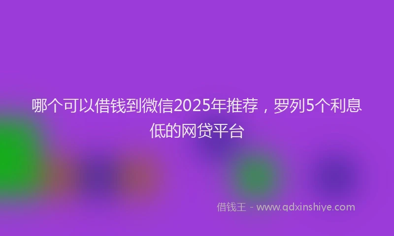 哪个可以借钱到微信2025年推荐，罗列5个利息低的网贷平台