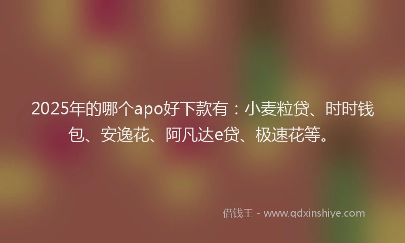 2025年的哪个apo好下款有：小麦粒贷、时时钱包、安逸花、阿凡达e贷、极速花等。
