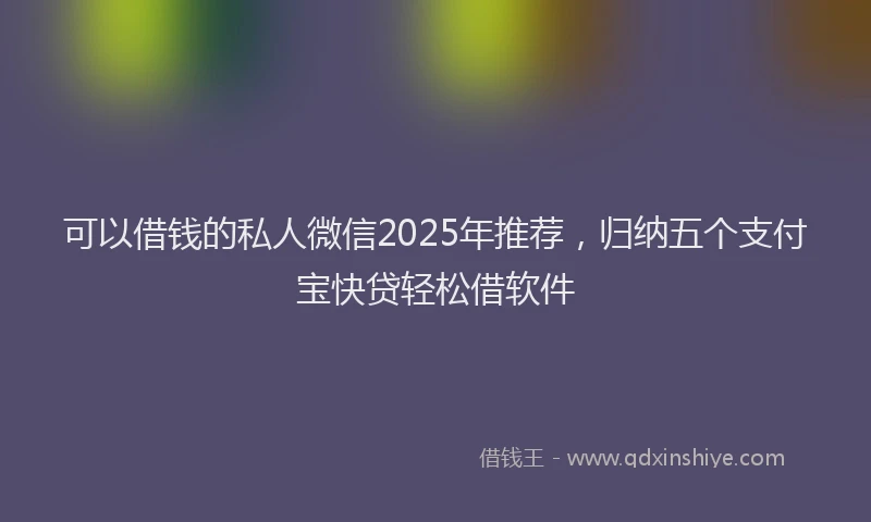 可以借钱的私人微信2025年推荐，归纳五个支付宝快贷轻松借软件