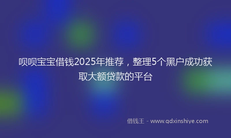 呗呗宝宝借钱2025年推荐，整理5个黑户成功获取大额贷款的平台