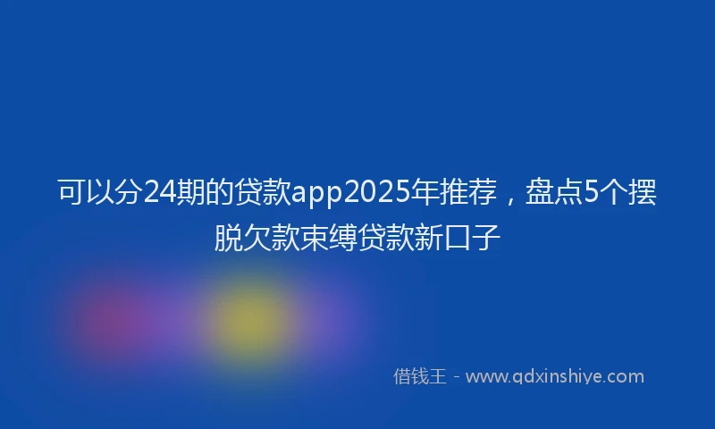 可以分24期的贷款app2025年推荐，盘点5个摆脱欠款束缚贷款新口子