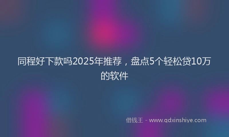 同程好下款吗2025年推荐，盘点5个轻松贷10万的软件