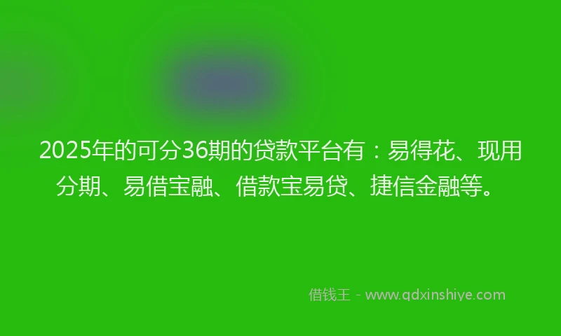 2025年的可分36期的贷款平台有：易得花、现用分期、易借宝融、借款宝易贷、捷信金融等。