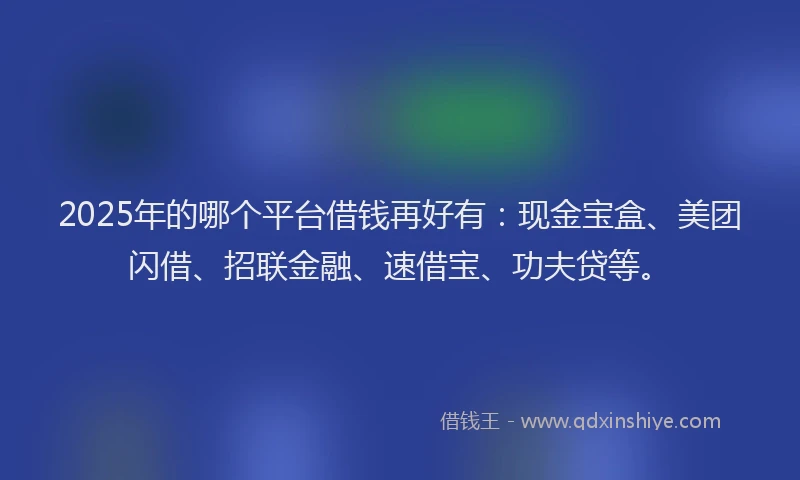 2025年的哪个平台借钱再好有：现金宝盒、美团闪借、招联金融、速借宝、功夫贷等。