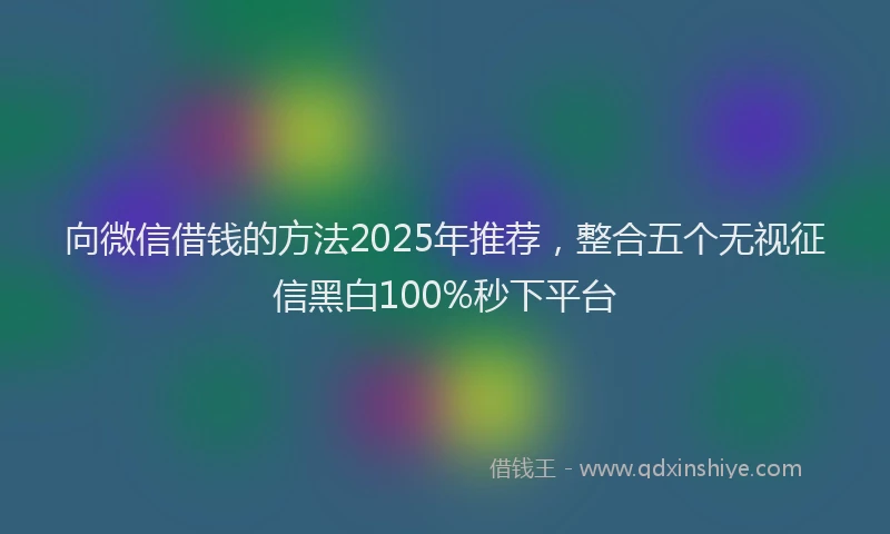 向微信借钱的方法2025年推荐，整合五个无视征信黑白100%秒下平台