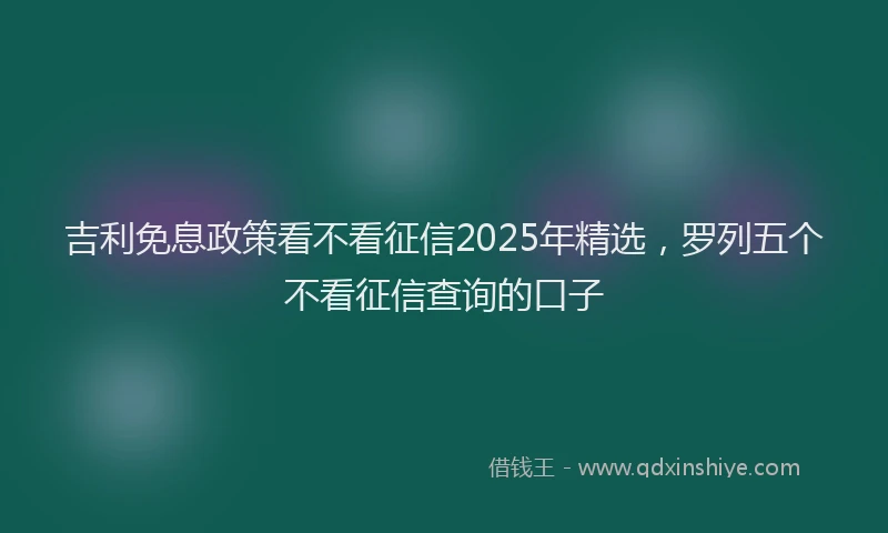吉利免息政策看不看征信2025年精选，罗列五个不看征信查询的口子