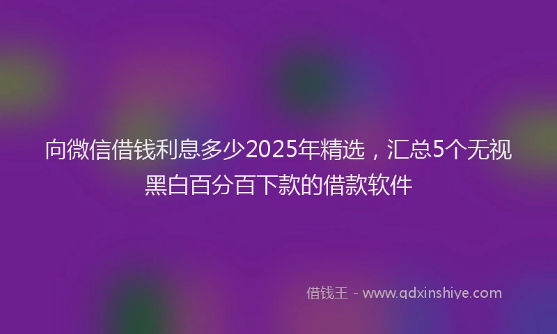 向微信借钱利息多少2025年精选，汇总5个无视黑白百分百下款的借款软件