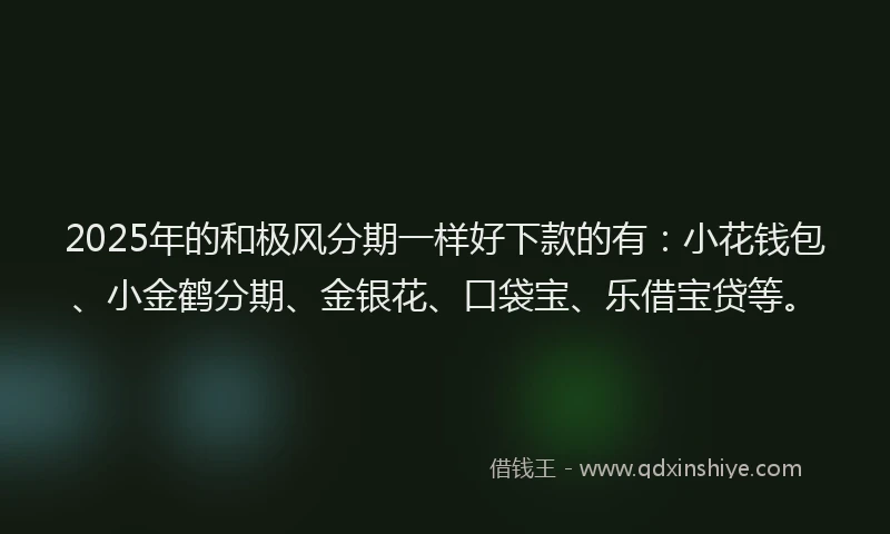 2025年的和极风分期一样好下款的有：小花钱包、小金鹤分期、金银花、口袋宝、乐借宝贷等。