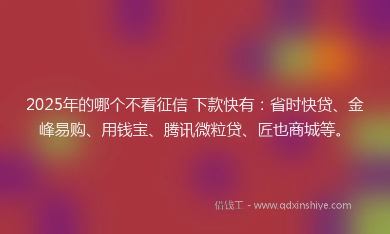 2025年的哪个不看征信 下款快有:省时快贷、金峰易购、用钱宝、腾讯微粒贷、匠也商城等。