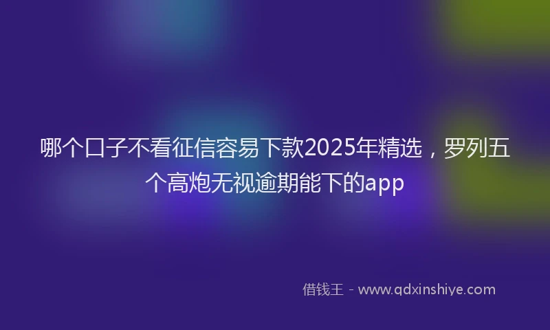 哪个口子不看征信容易下款2025年精选，罗列五个高炮无视逾期能下的app