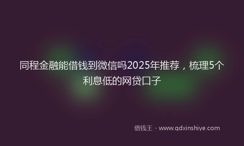 同程金融能借钱到微信吗2025年推荐，梳理5个利息低的网贷口子