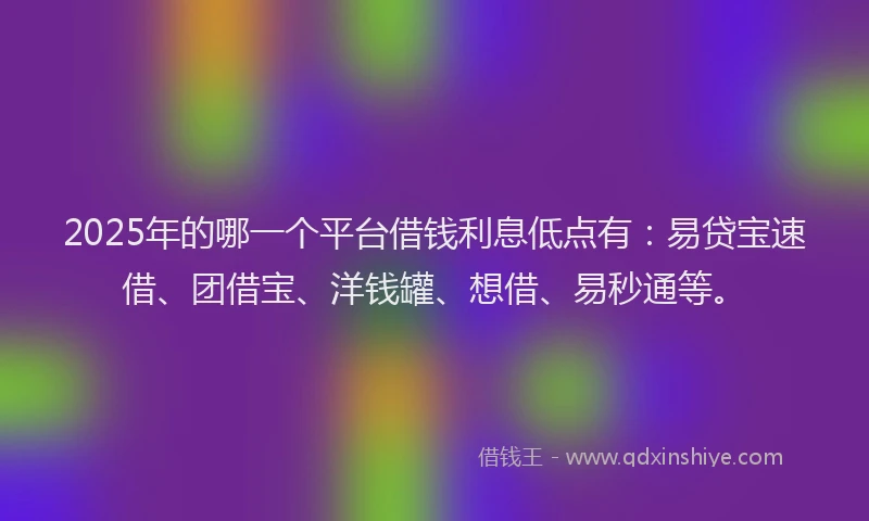 2025年的哪一个平台借钱利息低点有：易贷宝速借、团借宝、洋钱罐、想借、易秒通等。