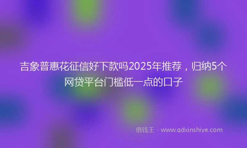 吉象普惠花征信好下款吗2025年推荐，归纳5个网贷平台门槛低一点的口子