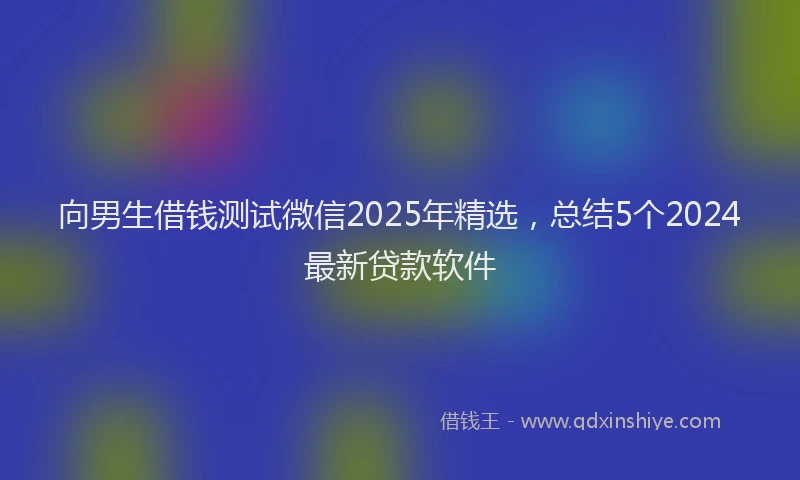 向男生借钱测试微信2025年精选，总结5个2024最新贷款软件