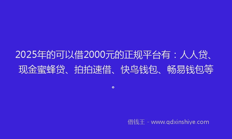 2025年的可以借2000元的正规平台有：人人贷、现金蜜蜂贷、拍拍速借、快鸟钱包、畅易钱包等。