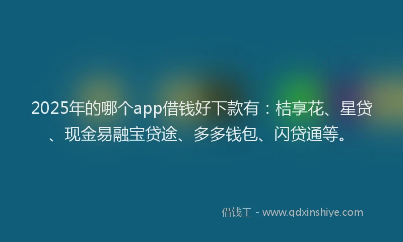 2025年的哪个app借钱好下款有：桔享花、星贷、现金易融宝贷途、多多钱包、闪贷通等。