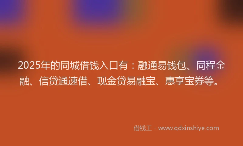 2025年的同城借钱入口有：融通易钱包、同程金融、信贷通速借、现金贷易融宝、惠享宝券等。