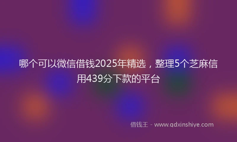 哪个可以微信借钱2025年精选，整理5个芝麻信用439分下款的平台
