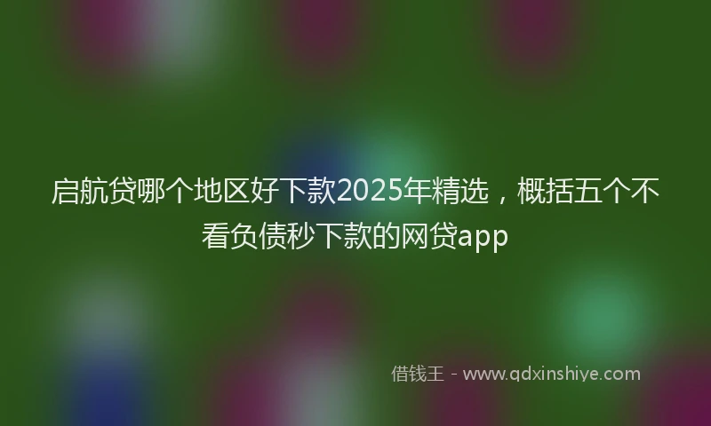 启航贷哪个地区好下款2025年精选，概括五个不看负债秒下款的网贷app