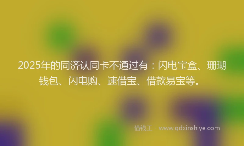 2025年的同济认同卡不通过有：闪电宝盒、珊瑚钱包、闪电购、速借宝、借款易宝等。