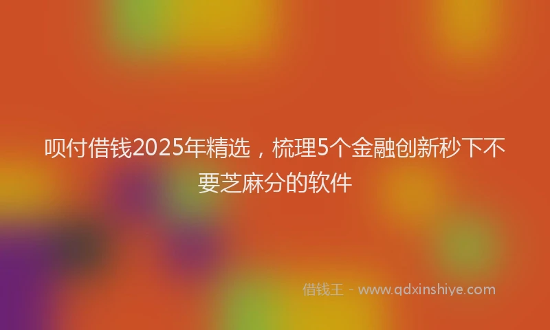 呗付借钱2025年精选，梳理5个金融创新秒下不要芝麻分的软件