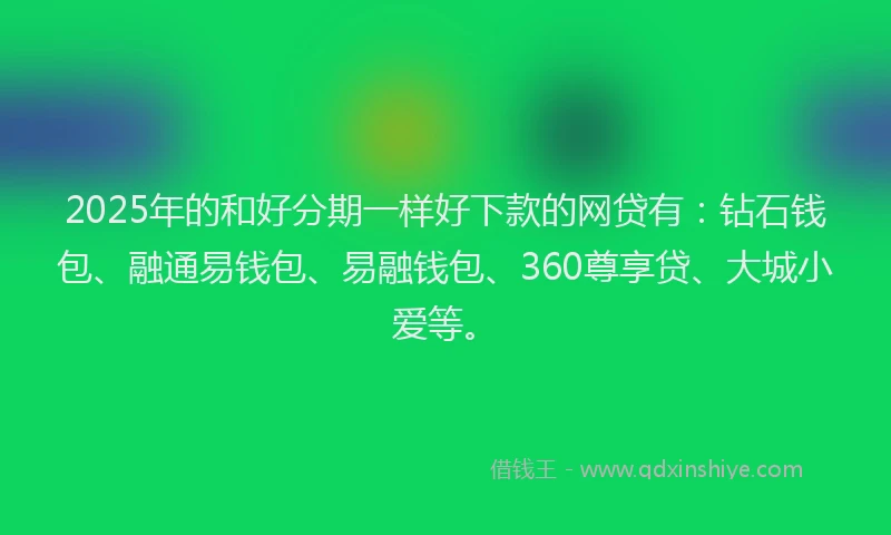 2025年的和好分期一样好下款的网贷有：钻石钱包、融通易钱包、易融钱包、360尊享贷、大城小爱等。