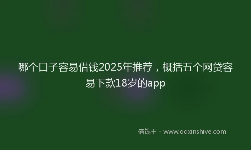 哪个口子容易借钱2025年推荐，概括五个网贷容易下款18岁的app