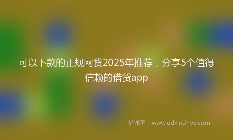 可以下款的正规网贷2025年推荐，分享5个值得信赖的借贷app