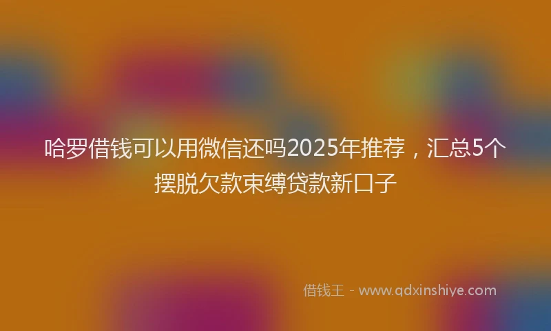 哈罗借钱可以用微信还吗2025年推荐，汇总5个摆脱欠款束缚贷款新口子