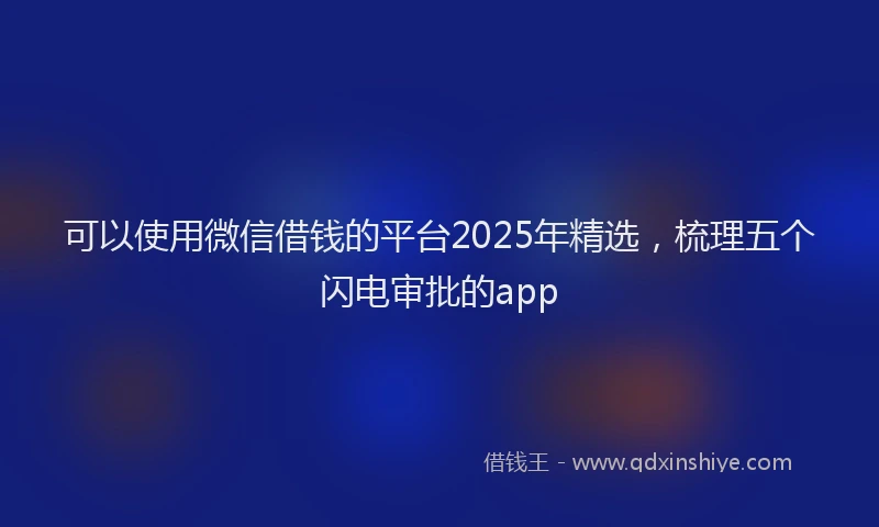 可以使用微信借钱的平台2025年精选，梳理五个闪电审批的app