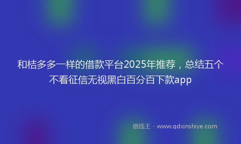 和桔多多一样的借款平台2025年推荐，总结五个不看征信无视黑白百分百下款app