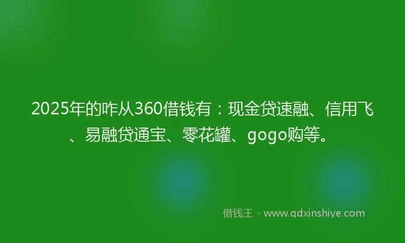 2025年的咋从360借钱有：现金贷速融、信用飞、易融贷通宝、零花罐、gogo购等。