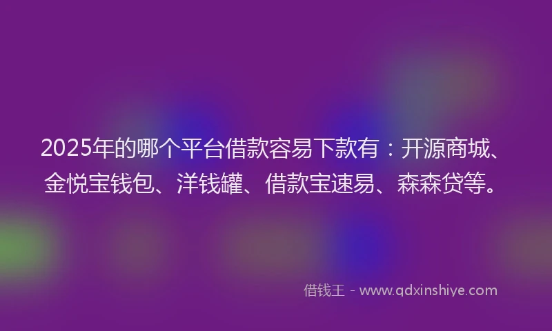 2025年的哪个平台借款容易下款有：开源商城、金悦宝钱包、洋钱罐、借款宝速易、森森贷等。