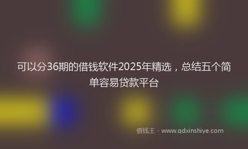 可以分36期的借钱软件2025年精选，总结五个简单容易贷款平台