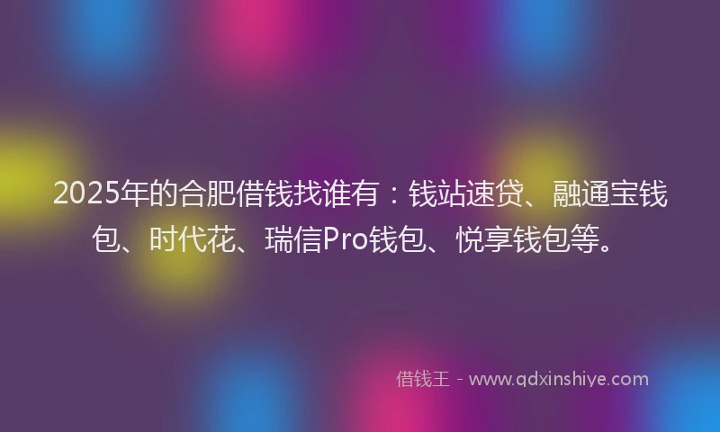 2025年的合肥借钱找谁有：钱站速贷、融通宝钱包、时代花、瑞信Pro钱包、悦享钱包等。