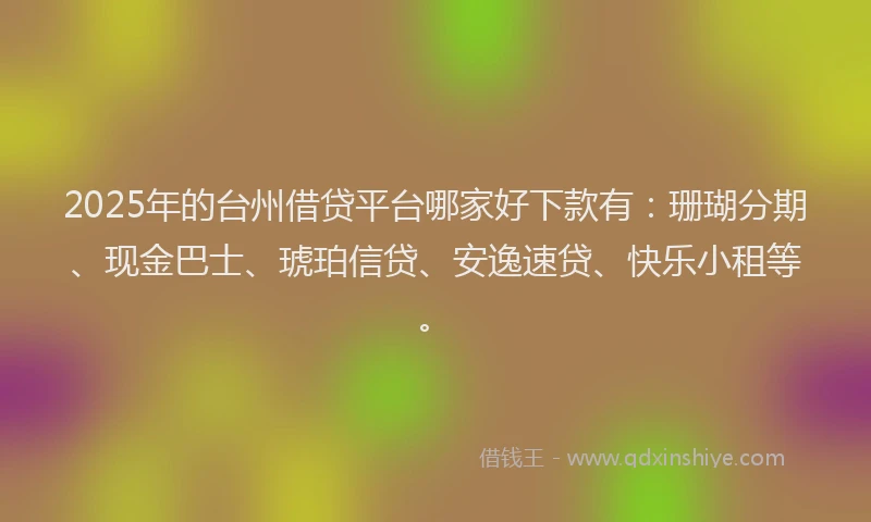 2025年的台州借贷平台哪家好下款有：珊瑚分期、现金巴士、琥珀信贷、安逸速贷、快乐小租等。