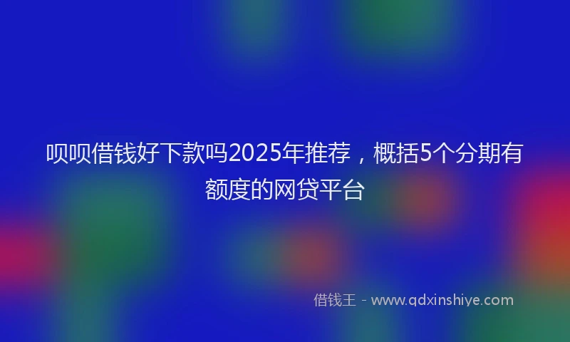 呗呗借钱好下款吗2025年推荐，概括5个分期有额度的网贷平台