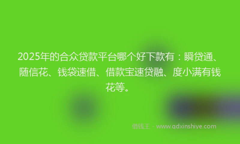 2025年的合众贷款平台哪个好下款有：瞬贷通、随信花、钱袋速借、借款宝速贷融、度小满有钱花等。